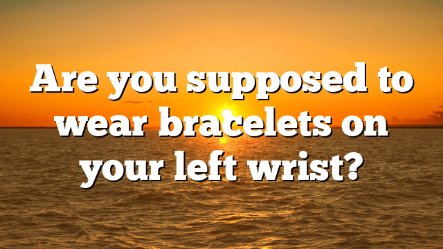 Are you supposed to wear bracelets on your left wrist?