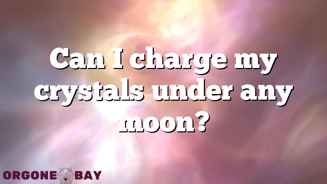Can I charge my crystals under any moon?