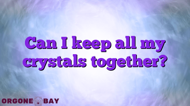 Can I keep all my crystals together?