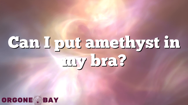 Can I put amethyst in my bra?