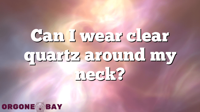 Can I wear clear quartz around my neck?