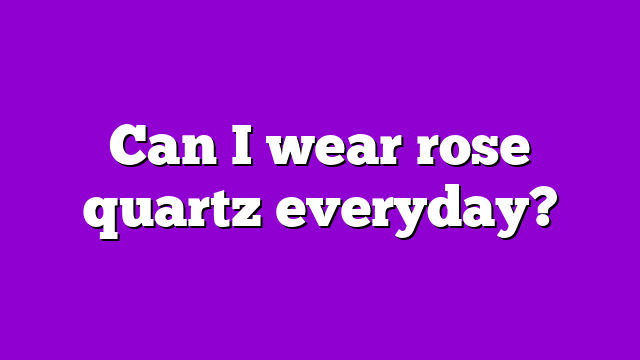 Can I wear rose quartz everyday?