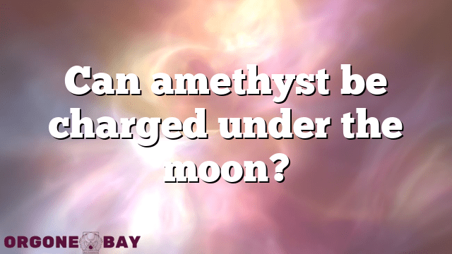 Can amethyst be charged under the moon?