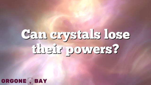 Can crystals lose their powers?