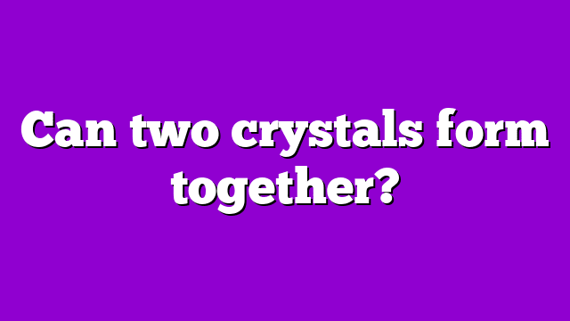 Can two crystals form together?