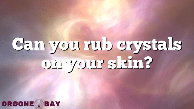 Can you rub crystals on your skin?