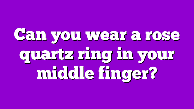 Can you wear a rose quartz ring in your middle finger?