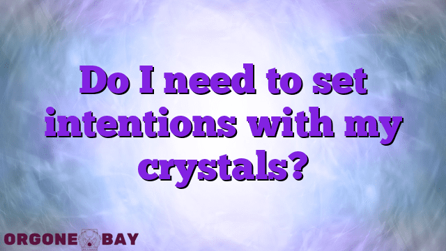 Do I need to set intentions with my crystals?