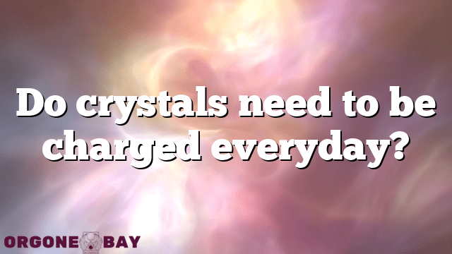 Do crystals need to be charged everyday?