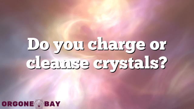 Do you charge or cleanse crystals?