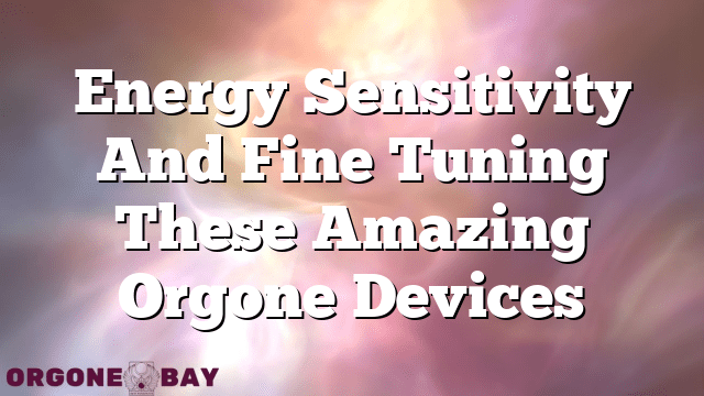 Energy Sensitivity And Fine Tuning These Amazing Orgone Devices