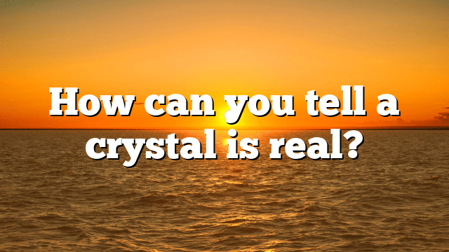 How can you tell a crystal is real?