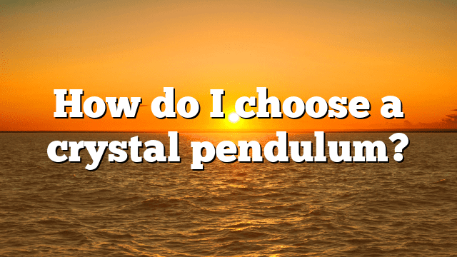 How do I choose a crystal pendulum?