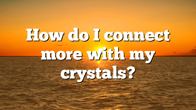 How do I connect more with my crystals?