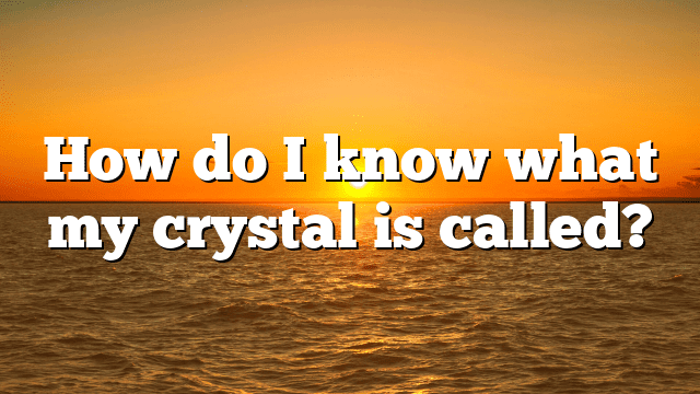 How do I know what my crystal is called?