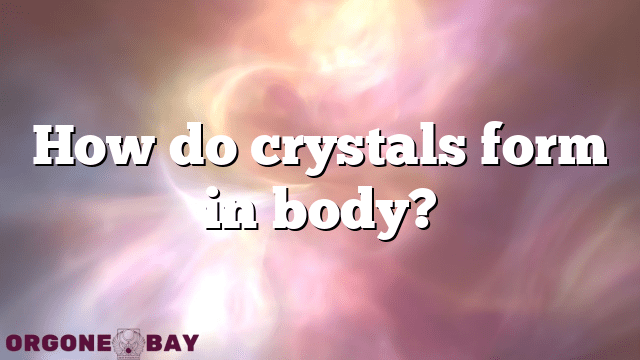 How do crystals form in body?