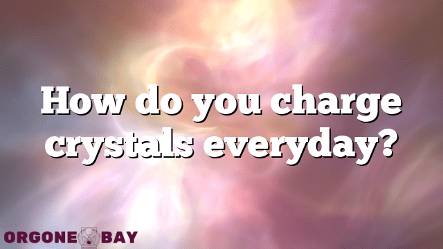 How do you charge crystals everyday?