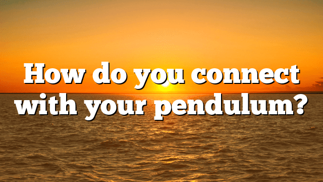 How do you connect with your pendulum?