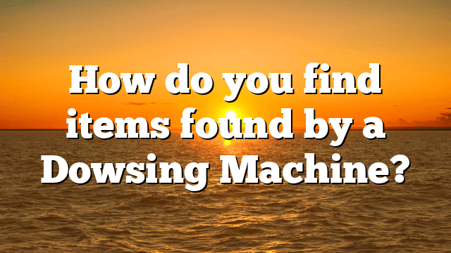How do you find items found by a Dowsing Machine?