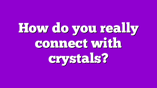 How do you really connect with crystals?