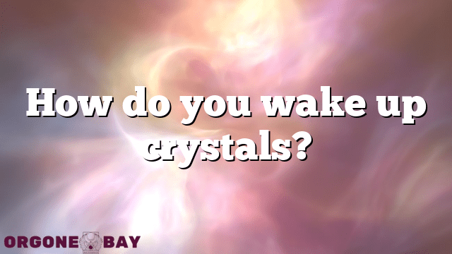 How do you wake up crystals?