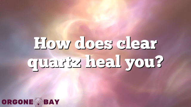 How does clear quartz heal you?