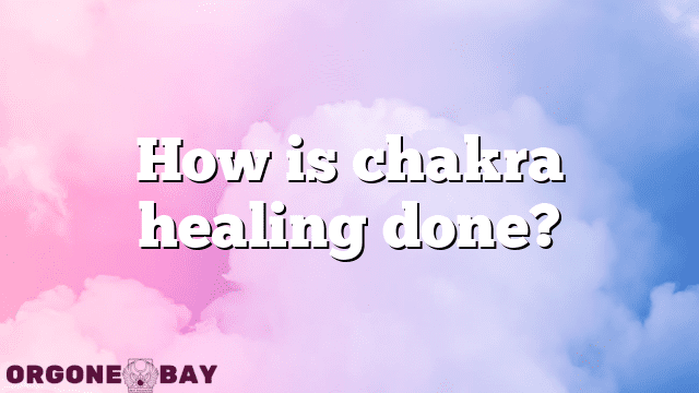 How is chakra healing done?