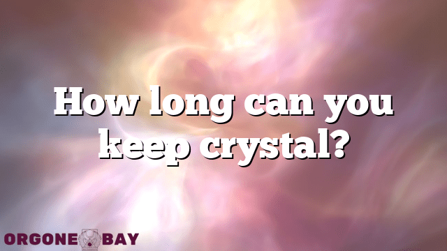 How long can you keep crystal?