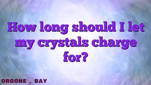 How long should I let my crystals charge for?