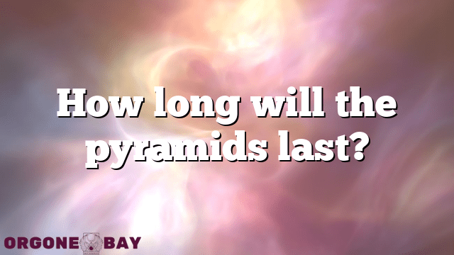 How long will the pyramids last?