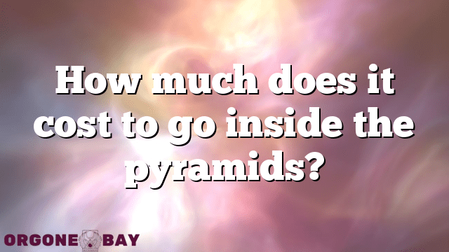How much does it cost to go inside the pyramids?