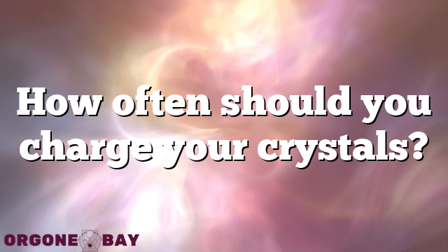 How often should you charge your crystals?