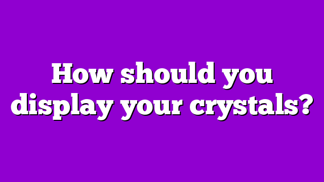 How should you display your crystals?