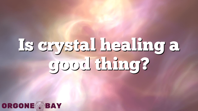Is crystal healing a good thing?