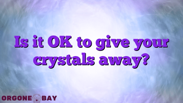 Is it OK to give your crystals away?