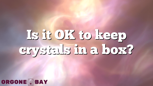 Is it OK to keep crystals in a box?