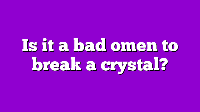 Is it a bad omen to break a crystal?