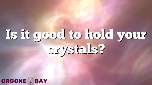 Is it good to hold your crystals?