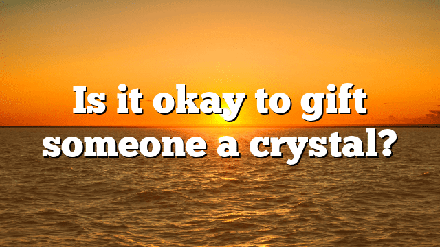 Is it okay to gift someone a crystal?
