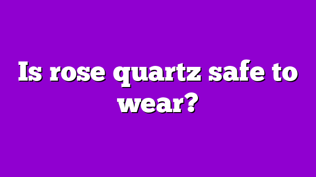 Is rose quartz safe to wear?