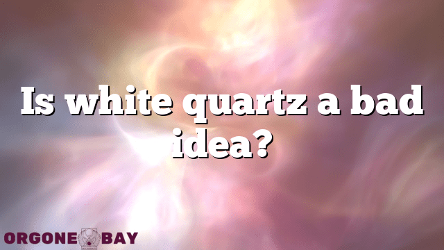 Is white quartz a bad idea?