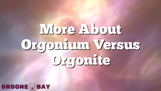 More About Orgonium Versus Orgonite