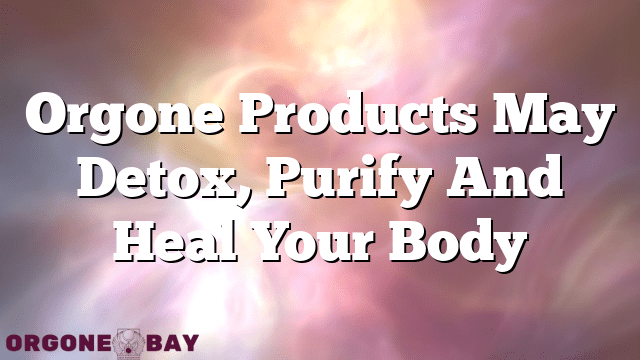 Orgone Products May Detox, Purify And Heal Your Body