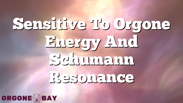 Sensitive To Orgone Energy And Schumann Resonance