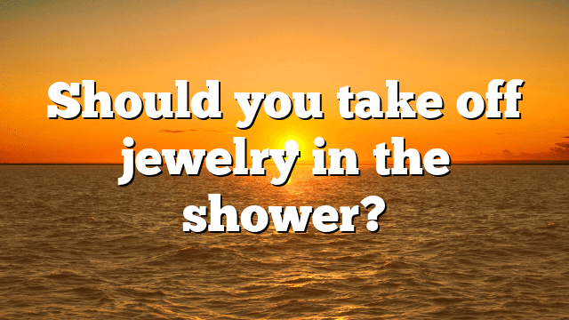 Should you take off jewelry in the shower?