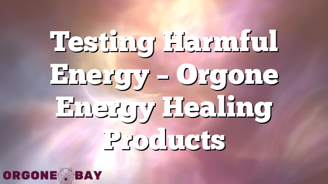 Testing Harmful Energy – Orgone Energy Healing Products