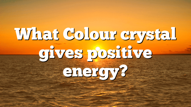 What Colour crystal gives positive energy?