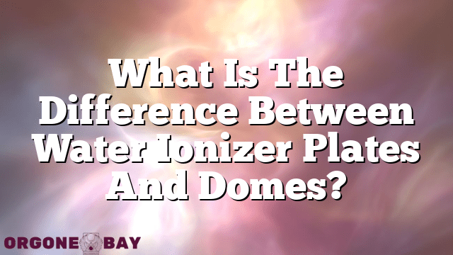 What Is The Difference Between Water Ionizer Plates And Domes?