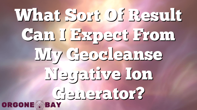 What Sort Of Result Can I Expect From My Geocleanse Negative Ion Generator?