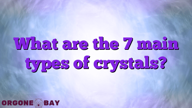 What are the 7 main types of crystals?